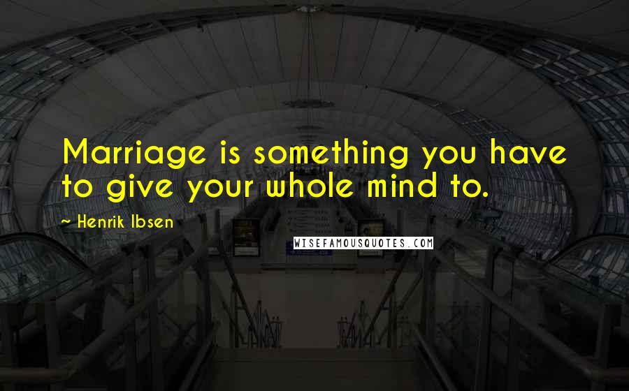 Henrik Ibsen Quotes: Marriage is something you have to give your whole mind to.