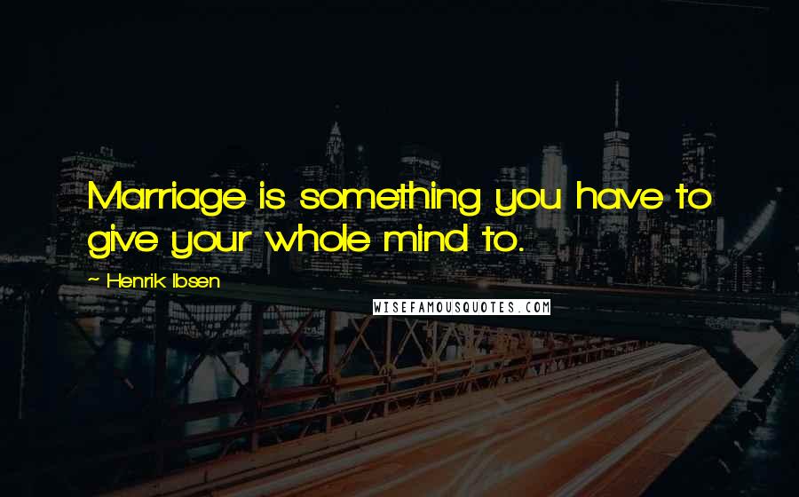 Henrik Ibsen Quotes: Marriage is something you have to give your whole mind to.