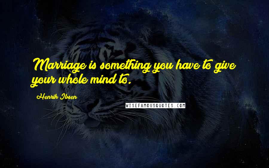 Henrik Ibsen Quotes: Marriage is something you have to give your whole mind to.