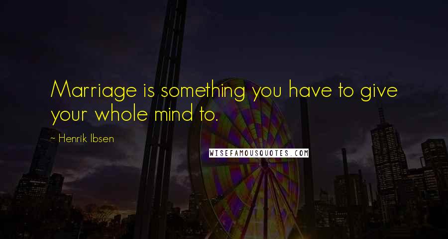 Henrik Ibsen Quotes: Marriage is something you have to give your whole mind to.