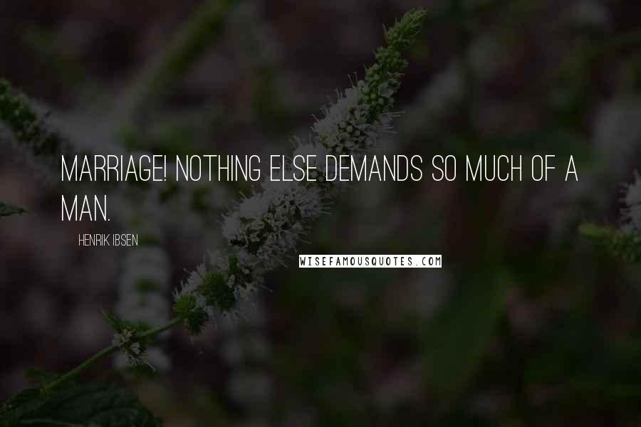 Henrik Ibsen Quotes: Marriage! Nothing else demands so much of a man.