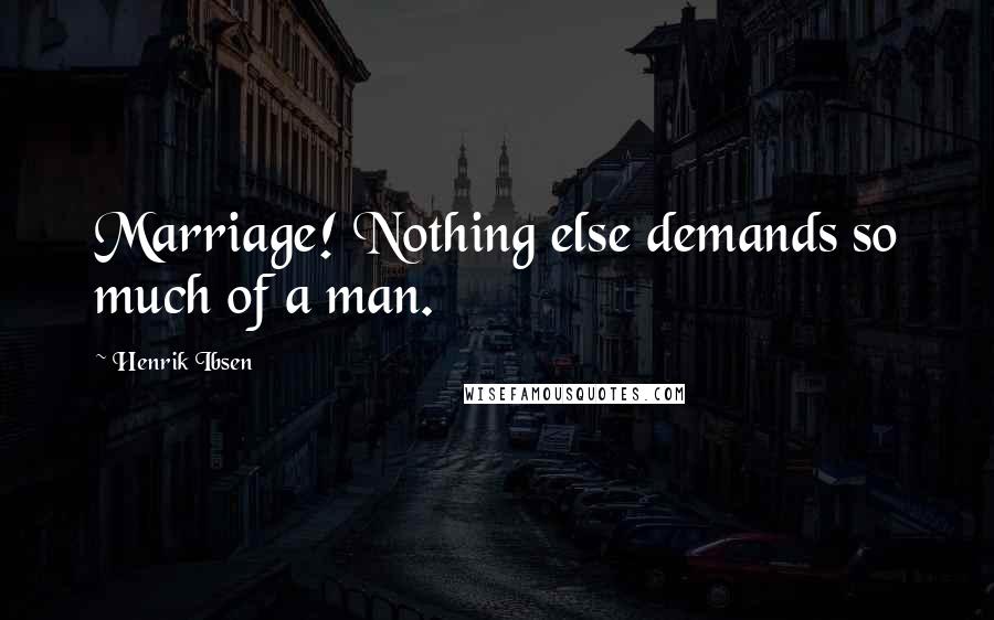 Henrik Ibsen Quotes: Marriage! Nothing else demands so much of a man.