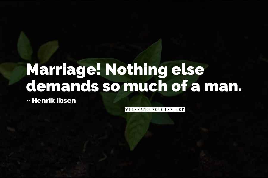 Henrik Ibsen Quotes: Marriage! Nothing else demands so much of a man.