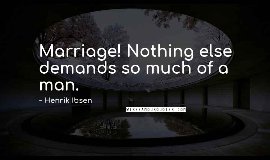 Henrik Ibsen Quotes: Marriage! Nothing else demands so much of a man.