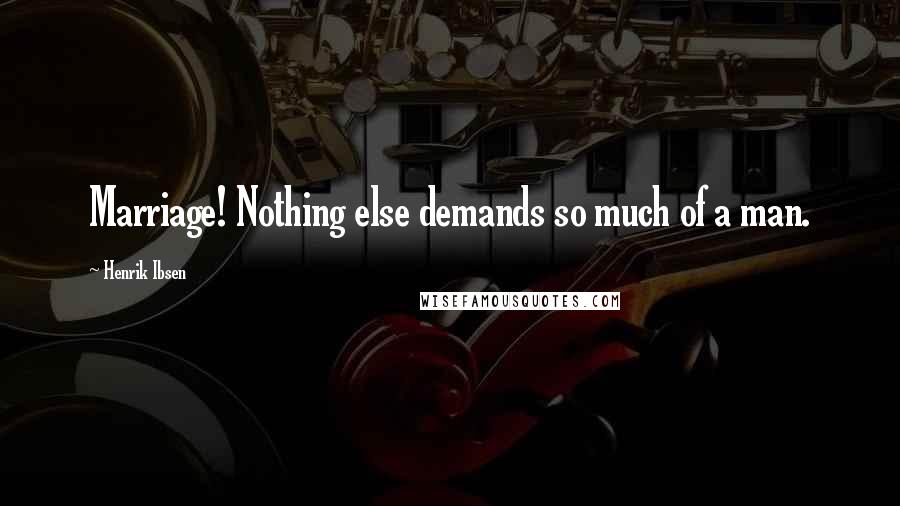 Henrik Ibsen Quotes: Marriage! Nothing else demands so much of a man.