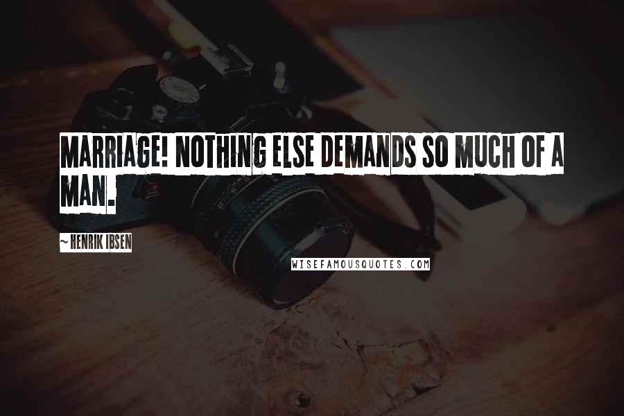 Henrik Ibsen Quotes: Marriage! Nothing else demands so much of a man.