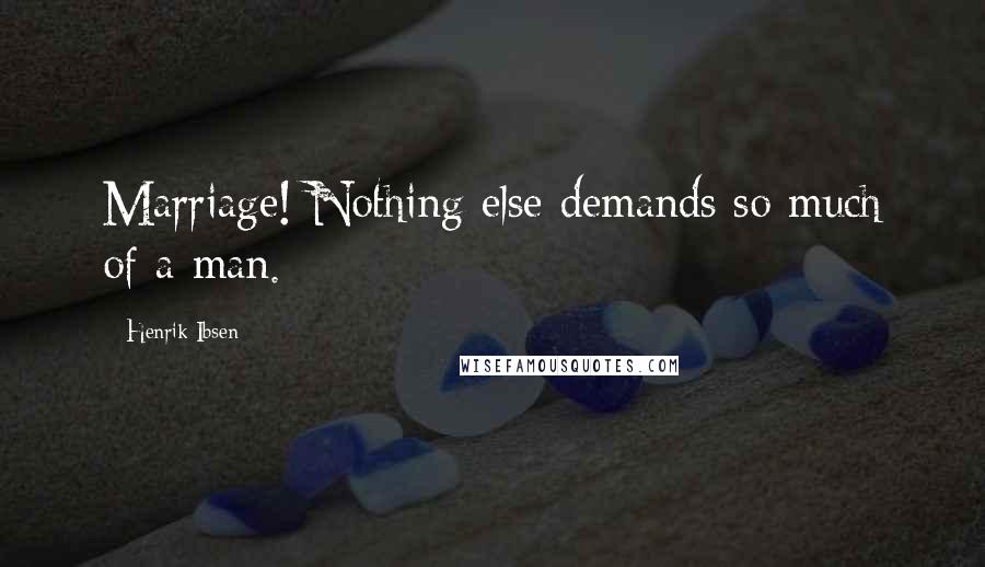 Henrik Ibsen Quotes: Marriage! Nothing else demands so much of a man.