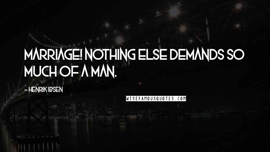 Henrik Ibsen Quotes: Marriage! Nothing else demands so much of a man.