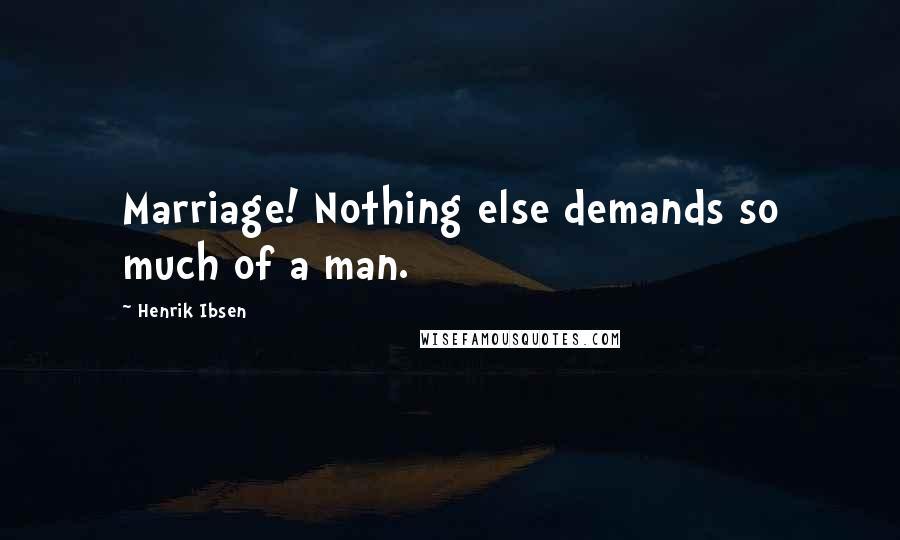 Henrik Ibsen Quotes: Marriage! Nothing else demands so much of a man.