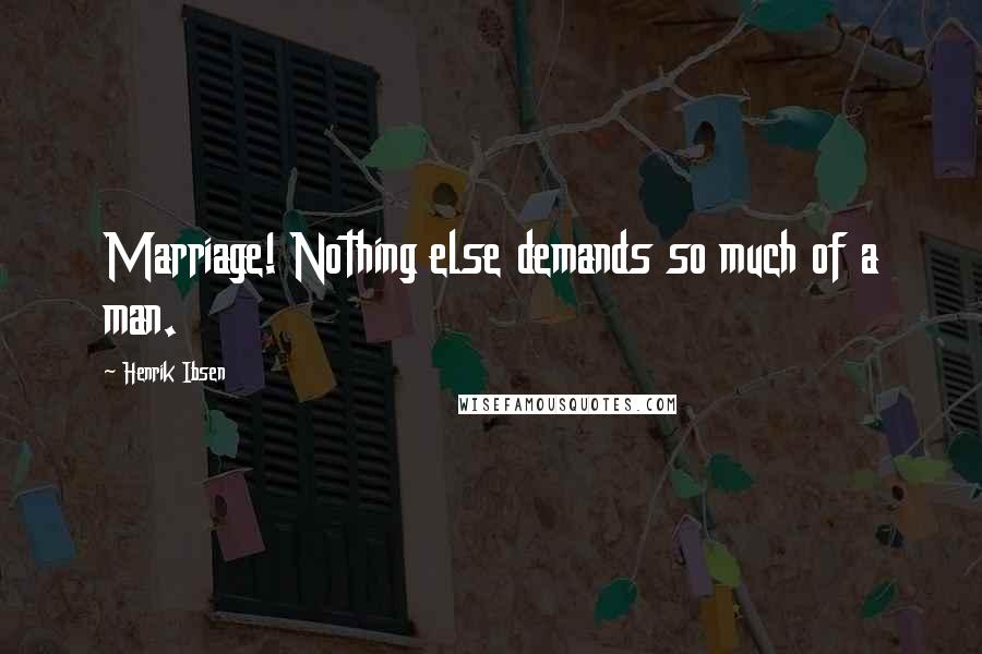 Henrik Ibsen Quotes: Marriage! Nothing else demands so much of a man.