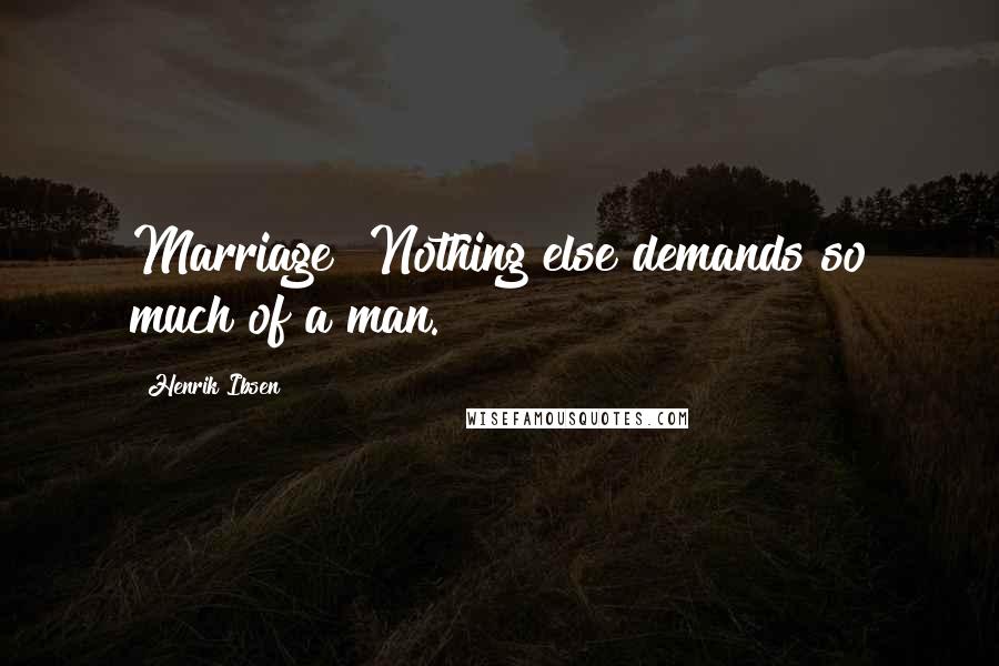 Henrik Ibsen Quotes: Marriage! Nothing else demands so much of a man.