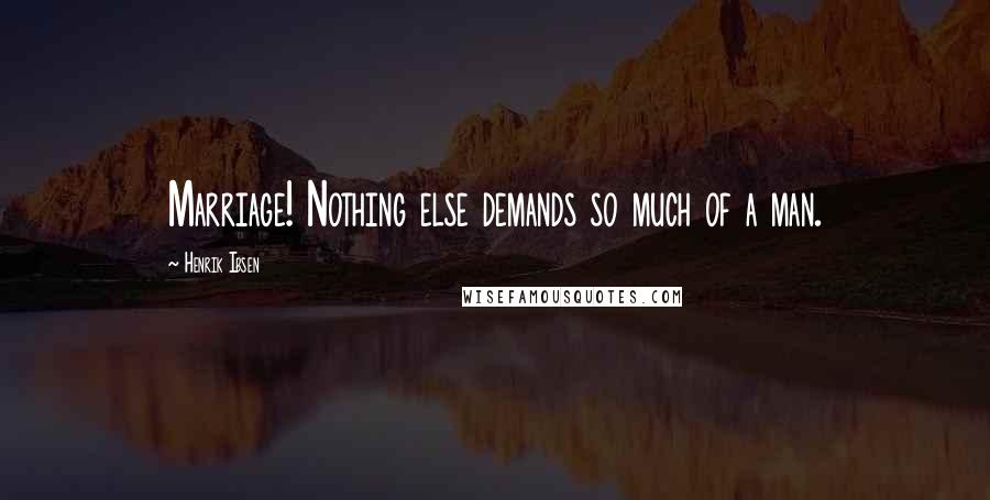 Henrik Ibsen Quotes: Marriage! Nothing else demands so much of a man.
