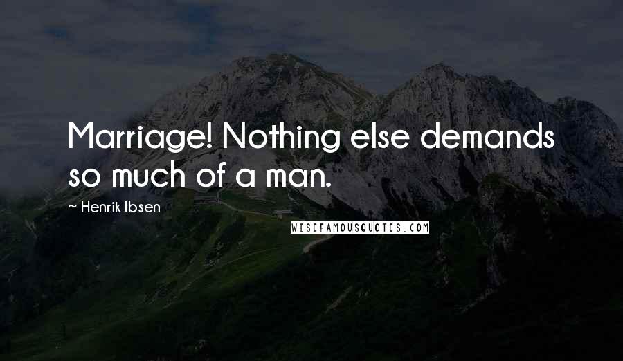 Henrik Ibsen Quotes: Marriage! Nothing else demands so much of a man.