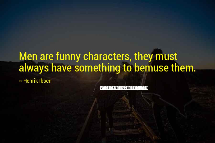 Henrik Ibsen Quotes: Men are funny characters, they must always have something to bemuse them.