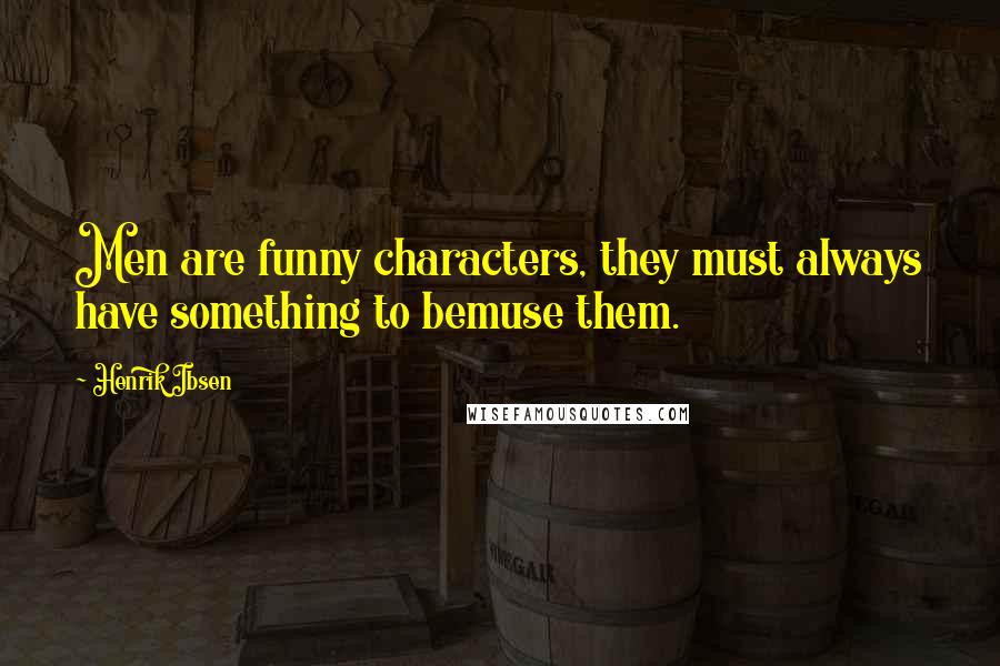 Henrik Ibsen Quotes: Men are funny characters, they must always have something to bemuse them.