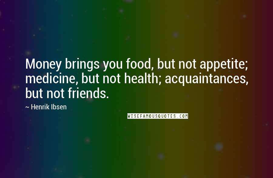 Henrik Ibsen Quotes: Money brings you food, but not appetite; medicine, but not health; acquaintances, but not friends.