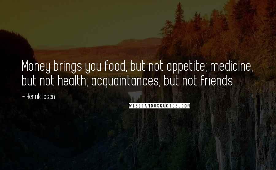 Henrik Ibsen Quotes: Money brings you food, but not appetite; medicine, but not health; acquaintances, but not friends.