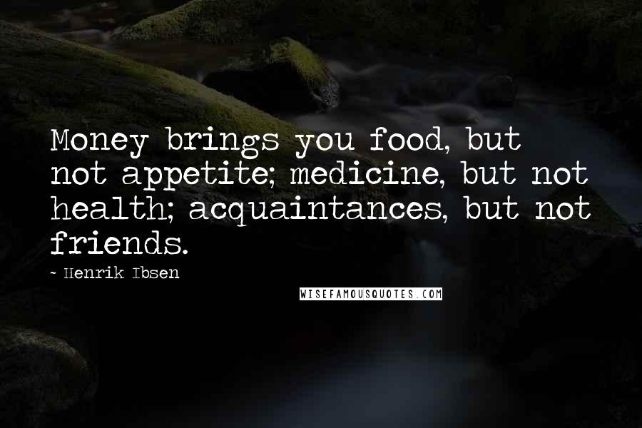 Henrik Ibsen Quotes: Money brings you food, but not appetite; medicine, but not health; acquaintances, but not friends.