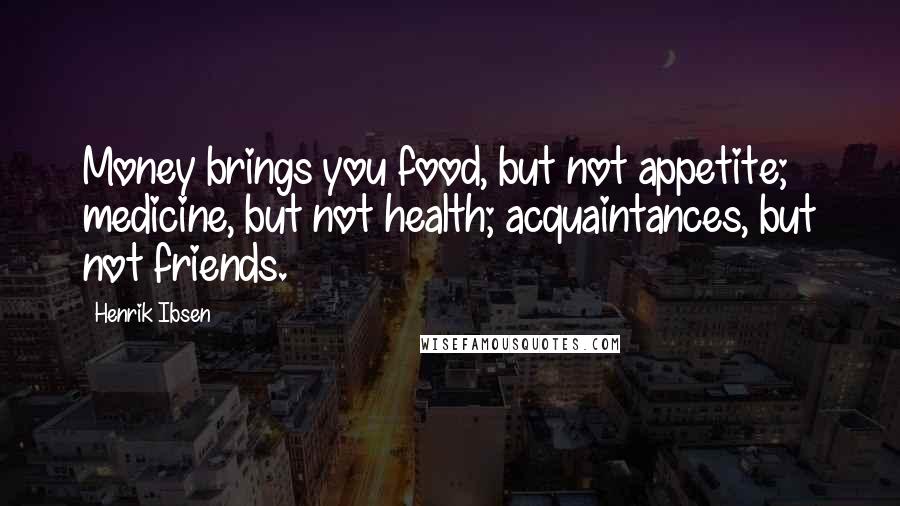 Henrik Ibsen Quotes: Money brings you food, but not appetite; medicine, but not health; acquaintances, but not friends.