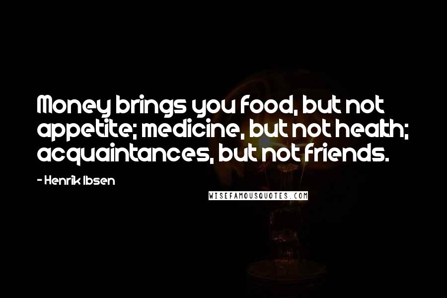 Henrik Ibsen Quotes: Money brings you food, but not appetite; medicine, but not health; acquaintances, but not friends.