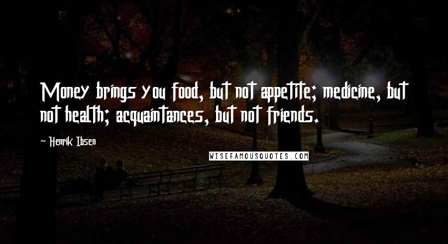 Henrik Ibsen Quotes: Money brings you food, but not appetite; medicine, but not health; acquaintances, but not friends.