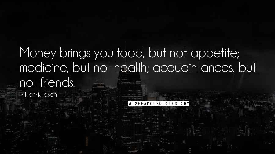 Henrik Ibsen Quotes: Money brings you food, but not appetite; medicine, but not health; acquaintances, but not friends.