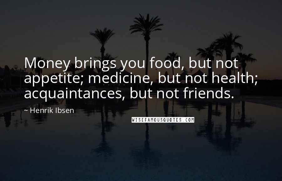 Henrik Ibsen Quotes: Money brings you food, but not appetite; medicine, but not health; acquaintances, but not friends.