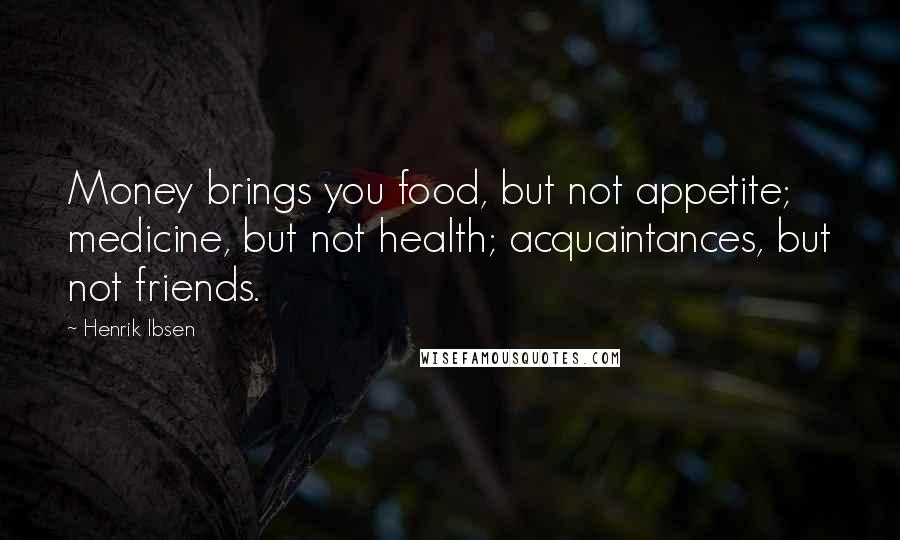 Henrik Ibsen Quotes: Money brings you food, but not appetite; medicine, but not health; acquaintances, but not friends.