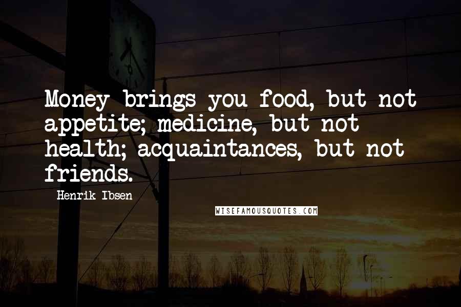 Henrik Ibsen Quotes: Money brings you food, but not appetite; medicine, but not health; acquaintances, but not friends.