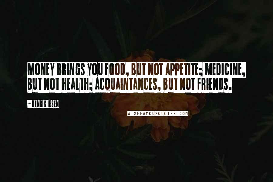 Henrik Ibsen Quotes: Money brings you food, but not appetite; medicine, but not health; acquaintances, but not friends.