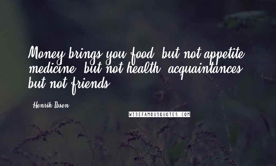 Henrik Ibsen Quotes: Money brings you food, but not appetite; medicine, but not health; acquaintances, but not friends.