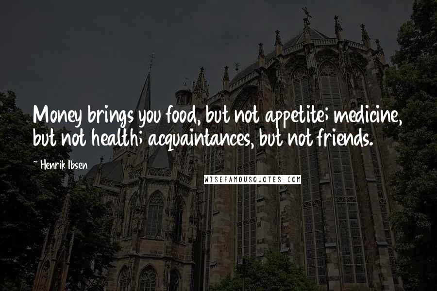 Henrik Ibsen Quotes: Money brings you food, but not appetite; medicine, but not health; acquaintances, but not friends.