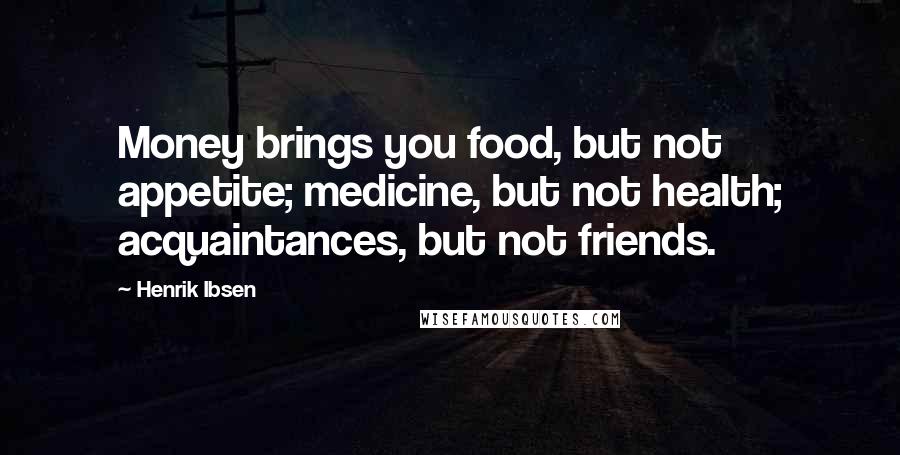 Henrik Ibsen Quotes: Money brings you food, but not appetite; medicine, but not health; acquaintances, but not friends.