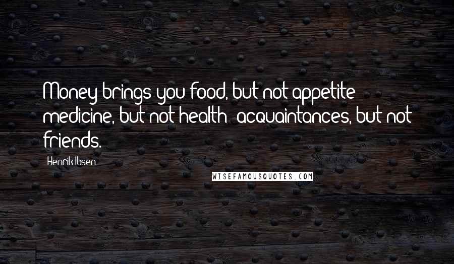 Henrik Ibsen Quotes: Money brings you food, but not appetite; medicine, but not health; acquaintances, but not friends.