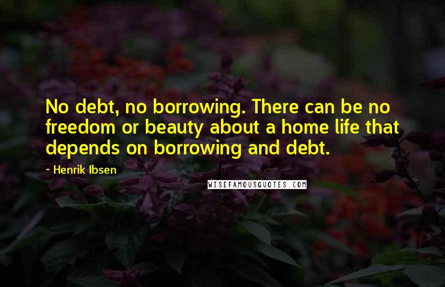 Henrik Ibsen Quotes: No debt, no borrowing. There can be no freedom or beauty about a home life that depends on borrowing and debt.
