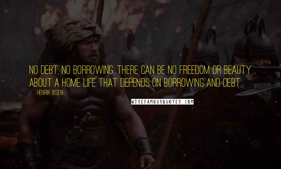 Henrik Ibsen Quotes: No debt, no borrowing. There can be no freedom or beauty about a home life that depends on borrowing and debt.