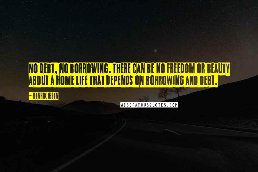 Henrik Ibsen Quotes: No debt, no borrowing. There can be no freedom or beauty about a home life that depends on borrowing and debt.