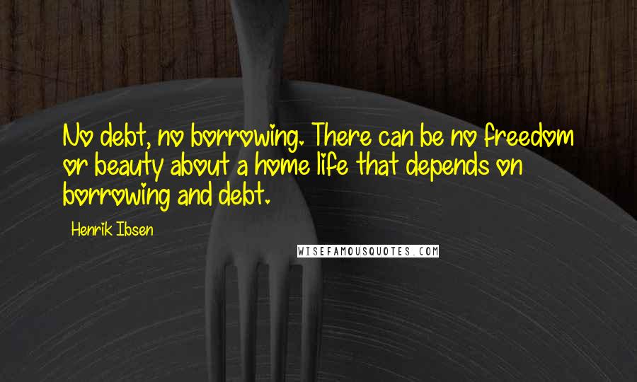 Henrik Ibsen Quotes: No debt, no borrowing. There can be no freedom or beauty about a home life that depends on borrowing and debt.