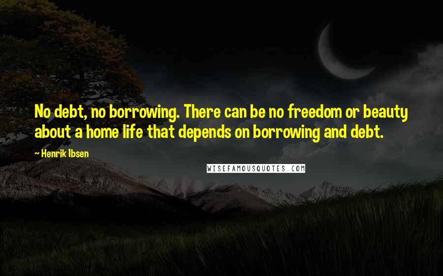 Henrik Ibsen Quotes: No debt, no borrowing. There can be no freedom or beauty about a home life that depends on borrowing and debt.