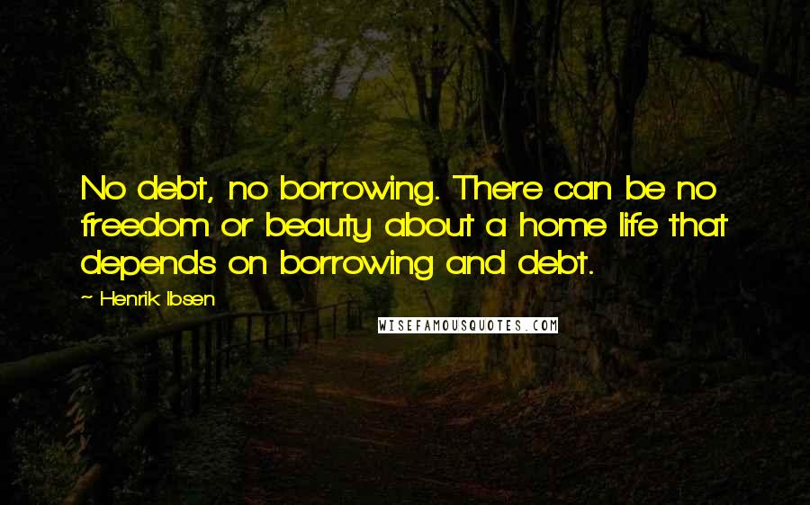 Henrik Ibsen Quotes: No debt, no borrowing. There can be no freedom or beauty about a home life that depends on borrowing and debt.