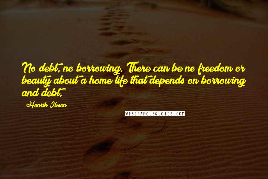 Henrik Ibsen Quotes: No debt, no borrowing. There can be no freedom or beauty about a home life that depends on borrowing and debt.