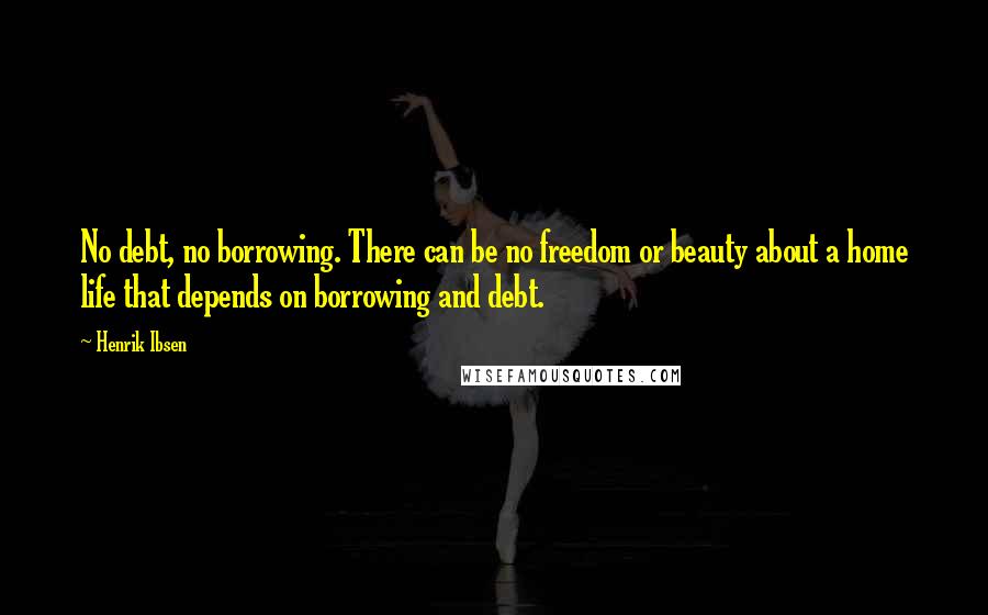Henrik Ibsen Quotes: No debt, no borrowing. There can be no freedom or beauty about a home life that depends on borrowing and debt.