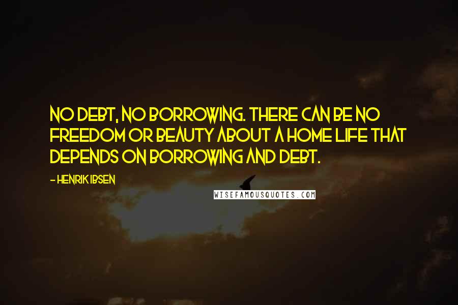 Henrik Ibsen Quotes: No debt, no borrowing. There can be no freedom or beauty about a home life that depends on borrowing and debt.