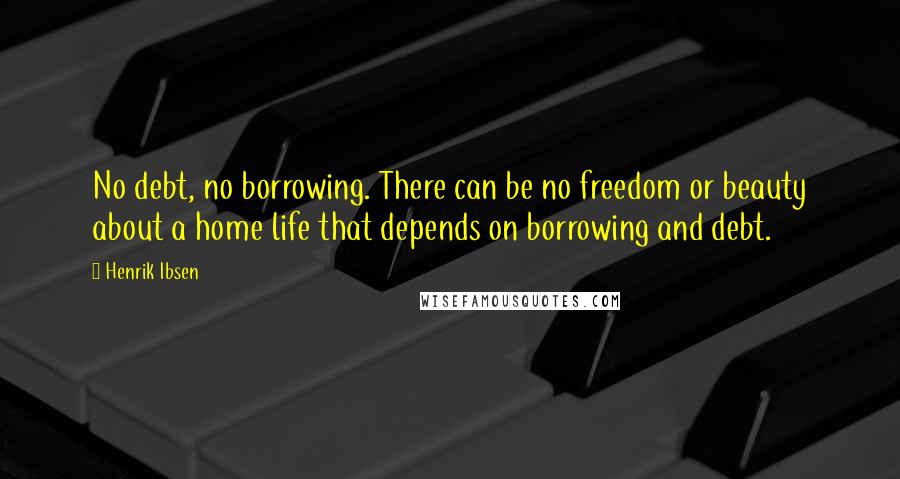 Henrik Ibsen Quotes: No debt, no borrowing. There can be no freedom or beauty about a home life that depends on borrowing and debt.