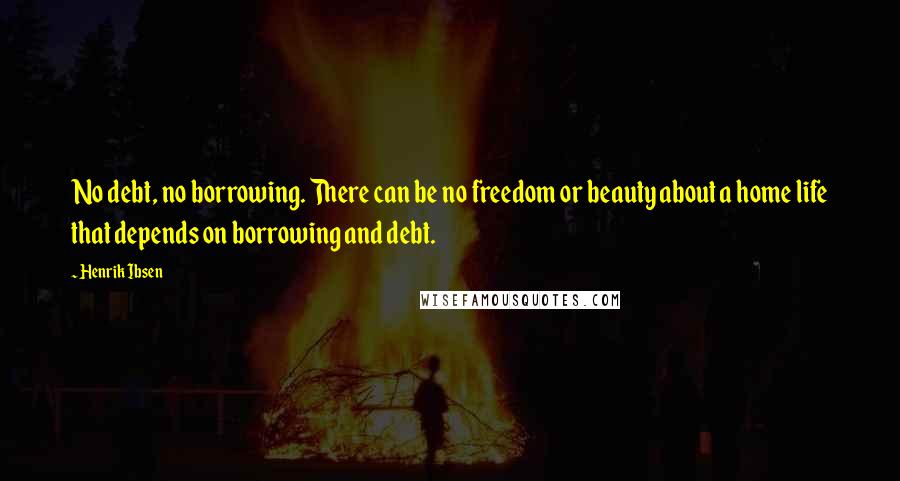 Henrik Ibsen Quotes: No debt, no borrowing. There can be no freedom or beauty about a home life that depends on borrowing and debt.