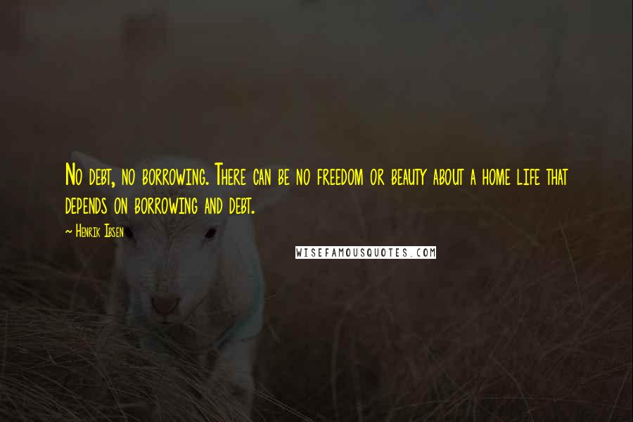 Henrik Ibsen Quotes: No debt, no borrowing. There can be no freedom or beauty about a home life that depends on borrowing and debt.