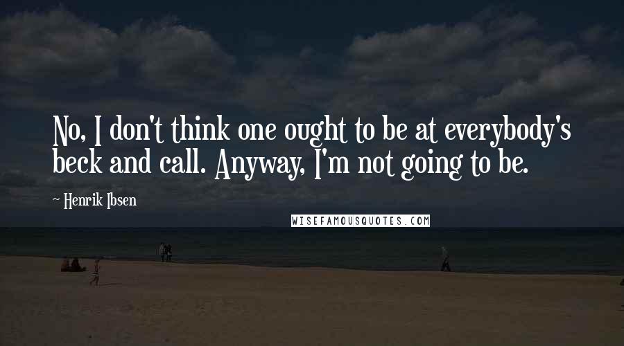 Henrik Ibsen Quotes: No, I don't think one ought to be at everybody's beck and call. Anyway, I'm not going to be.