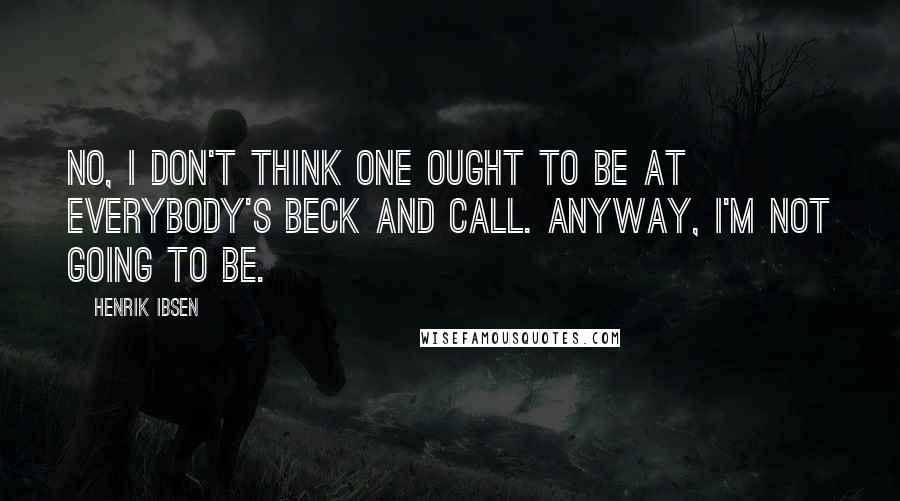 Henrik Ibsen Quotes: No, I don't think one ought to be at everybody's beck and call. Anyway, I'm not going to be.