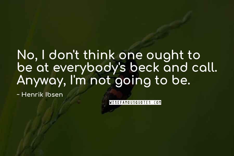 Henrik Ibsen Quotes: No, I don't think one ought to be at everybody's beck and call. Anyway, I'm not going to be.