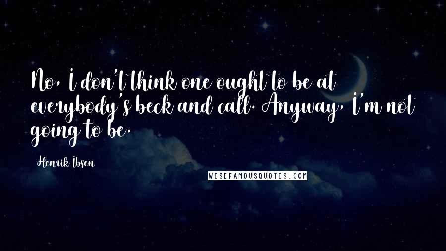 Henrik Ibsen Quotes: No, I don't think one ought to be at everybody's beck and call. Anyway, I'm not going to be.